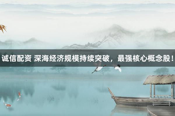 诚信配资 深海经济规模持续突破，最强核心概念股！