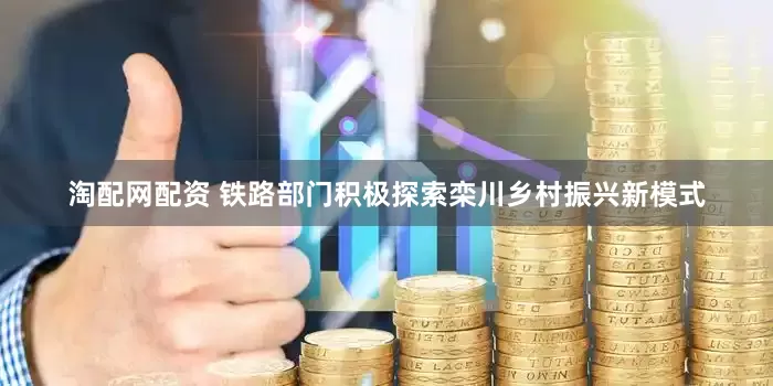 淘配网配资 铁路部门积极探索栾川乡村振兴新模式