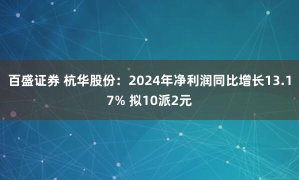 百盛证券 杭华股份：2024年净利润同比增长13.17% 拟10派2元