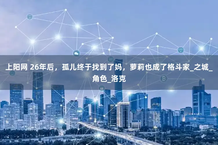 上阳网 26年后，孤儿终于找到了妈，萝莉也成了格斗家_之城_角色_洛克