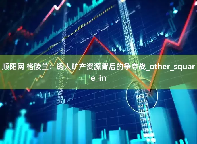 顺阳网 格陵兰：诱人矿产资源背后的争夺战_other_square_in
