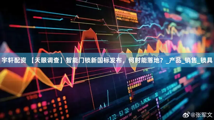 宇轩配资 【天眼调查】智能门锁新国标发布，何时能落地？_产品_销售_锁具