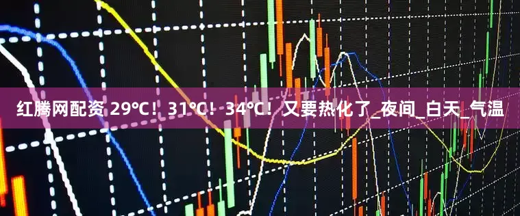 红腾网配资 29℃！31℃！34℃！又要热化了_夜间_白天_气温