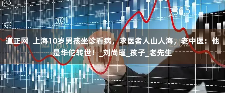 道正网  上海10岁男孩坐诊看病，求医者人山人海，老中医：他是华佗转世！_刘尚瑾_孩子_老先生