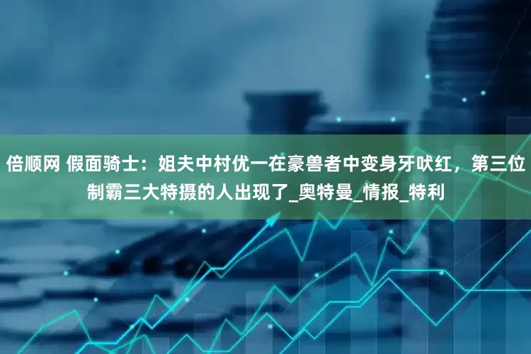 倍顺网 假面骑士：姐夫中村优一在豪兽者中变身牙吠红，第三位制霸三大特摄的人出现了_奥特曼_情报_特利