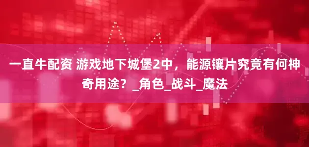 一直牛配资 游戏地下城堡2中，能源镶片究竟有何神奇用途？_角色_战斗_魔法