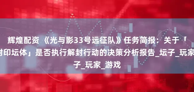 辉煌配资 《光与影33号远征队》任务简报：关于「神秘封印坛体」是否执行解封行动的决策分析报告_坛子_玩家_游戏