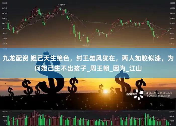 九龙配资 妲己天生绝色，纣王雄风犹在，两人如胶似漆，为何妲己生不出孩子_周王朝_因为_江山