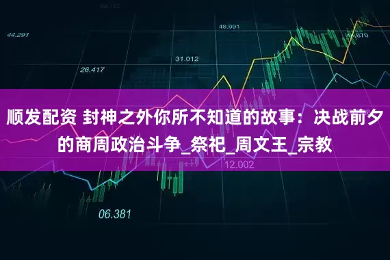 顺发配资 封神之外你所不知道的故事：决战前夕的商周政治斗争_祭祀_周文王_宗教