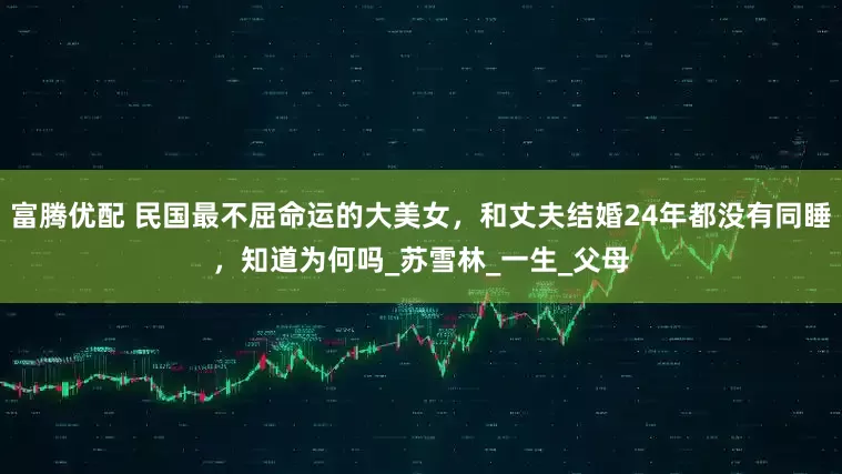 富腾优配 民国最不屈命运的大美女，和丈夫结婚24年都没有同睡，知道为何吗_苏雪林_一生_父母