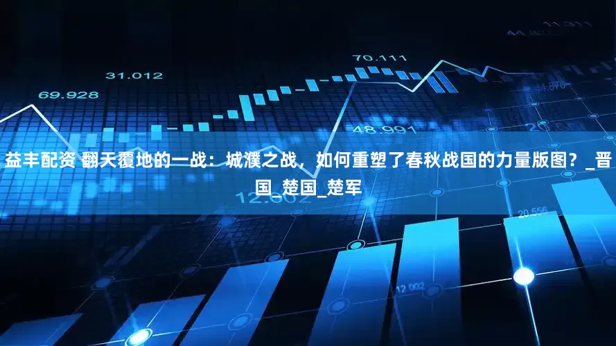 益丰配资 翻天覆地的一战：城濮之战，如何重塑了春秋战国的力量版图？_晋国_楚国_楚军