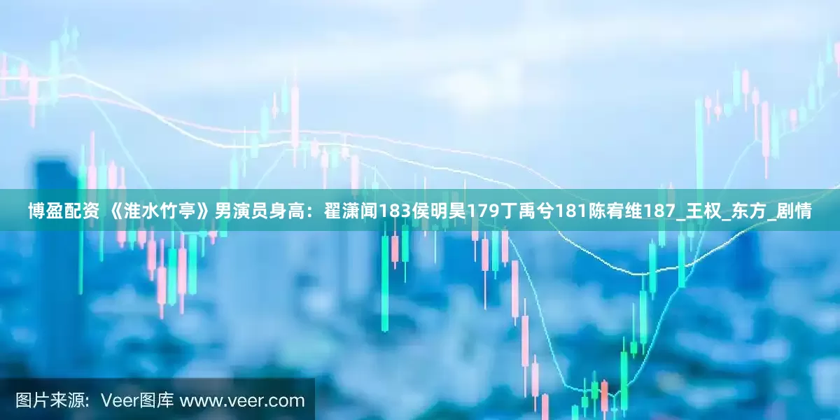 博盈配资 《淮水竹亭》男演员身高：翟潇闻183侯明昊179丁禹兮181陈宥维187_王权_东方_剧情