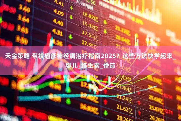 天金策略 带状疱疹神经痛治疗指南2025？这些方法快学起来_婴儿_维生素_番茄