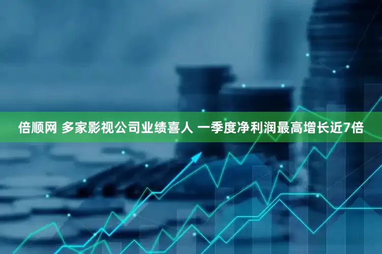 倍顺网 多家影视公司业绩喜人 一季度净利润最高增长近7倍