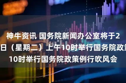 神牛资讯 国务院新闻办公室将于2025年5月27日（星期二）上午10时举行国务院政策例行吹风会