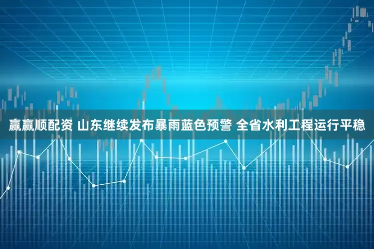 赢赢顺配资 山东继续发布暴雨蓝色预警 全省水利工程运行平稳