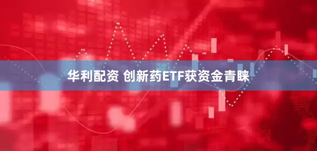华利配资 创新药ETF获资金青睐