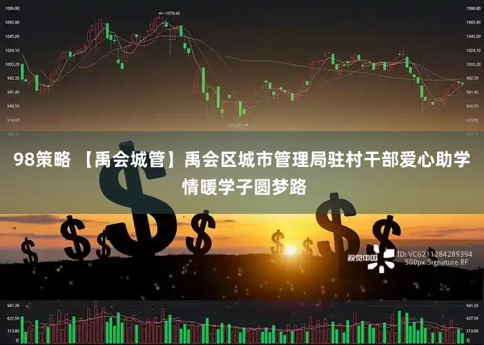 98策略 【禹会城管】禹会区城市管理局驻村干部爱心助学 情暖学子圆梦路
