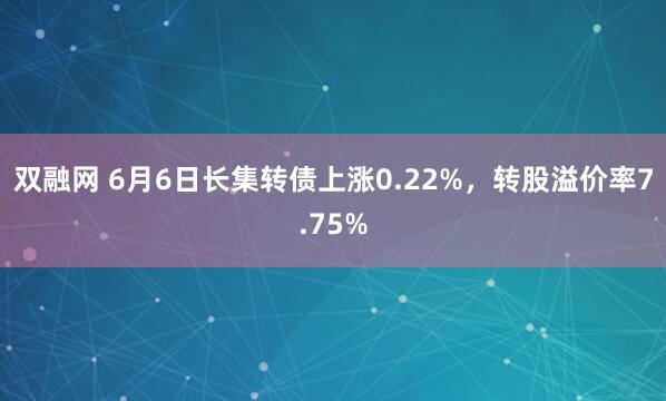 双融网 6月6日长集转债上涨0.22%，转股溢价率7.75%