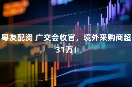 粤友配资 广交会收官，境外采购商超31万！