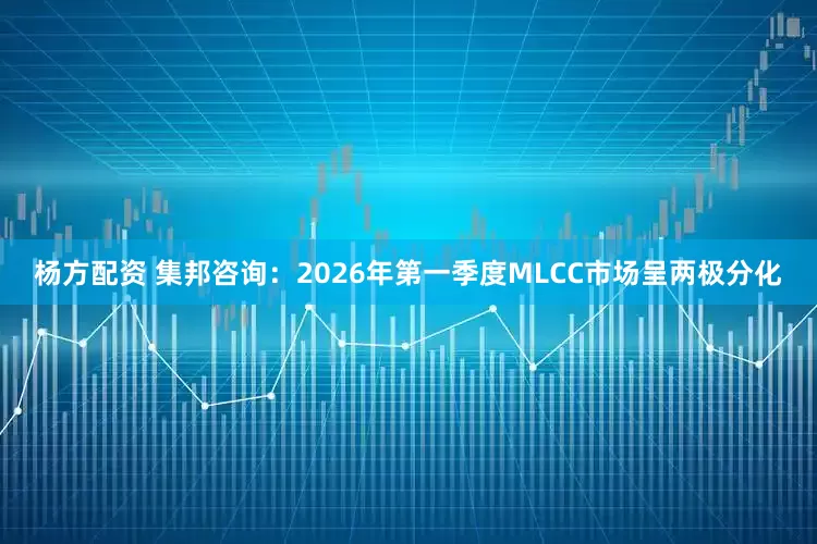 杨方配资 集邦咨询：2026年第一季度MLCC市场呈两极分化