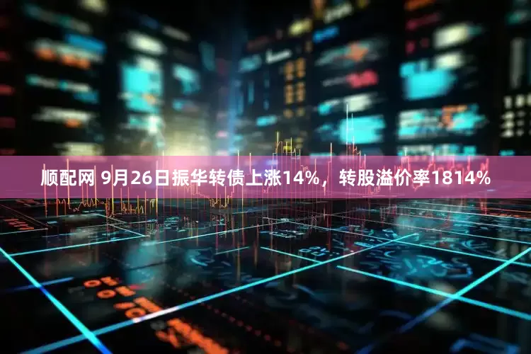 顺配网 9月26日振华转债上涨14%，转股溢价率1814%
