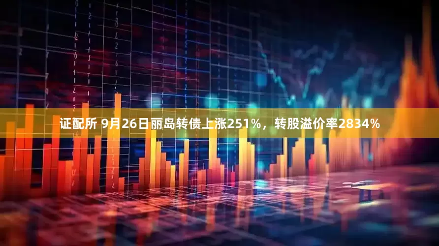 证配所 9月26日丽岛转债上涨251%，转股溢价率2834%