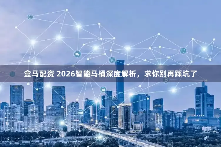盒马配资 2026智能马桶深度解析，求你别再踩坑了