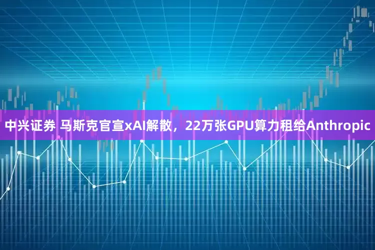 中兴证券 马斯克官宣xAI解散，22万张GPU算力租给Anthropic