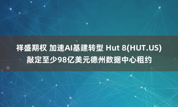 祥盛期权 加速AI基建转型 Hut 8(HUT.US)敲定至少98亿美元德州数据中心租约
