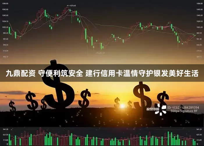 九鼎配资 守便利筑安全 建行信用卡温情守护银发美好生活