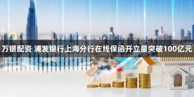 万银配资 浦发银行上海分行在线保函开立量突破100亿元